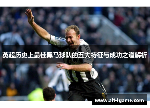 英超历史上最佳黑马球队的五大特征与成功之道解析
