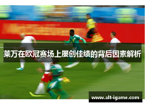 莱万在欧冠赛场上屡创佳绩的背后因素解析 莱万在欧冠赛场上屡创佳绩的背后因素解析