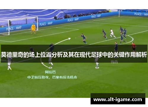 莫德里奇的场上位置分析及其在现代足球中的关键作用解析 莫德里奇的场上位置分析及其在现代足球中的关键作用解析