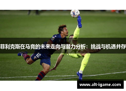 菲利克斯在马竞的未来走向与潜力分析：挑战与机遇并存