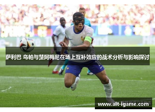 萨利巴 乌帕与楚阿梅尼在场上互补效应的战术分析与影响探讨