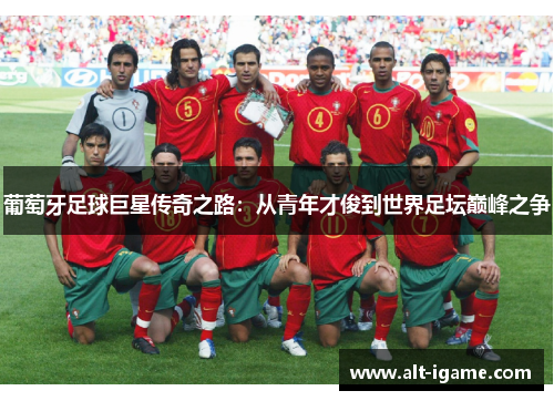 葡萄牙足球巨星传奇之路:从青年才俊到世界足坛巅峰之争 葡萄牙足球巨星传奇之路:从青年才俊到世界足坛巅峰之争