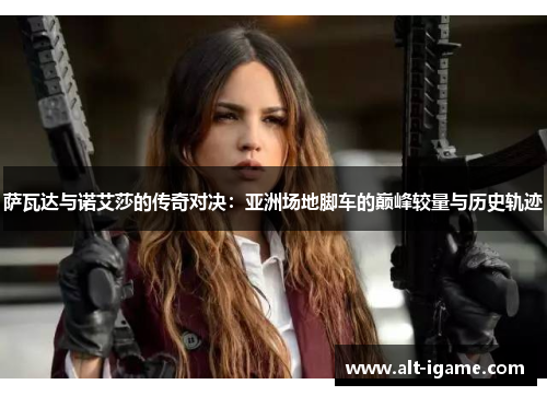 萨瓦达与诺艾莎的传奇对决:亚洲场地脚车的巅峰较量与历史轨迹 萨瓦达与诺艾莎的传奇对决:亚洲场地脚车的巅峰较量与历史轨迹