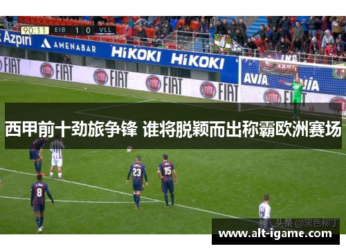 西甲前十劲旅争锋 谁将脱颖而出称霸欧洲赛场