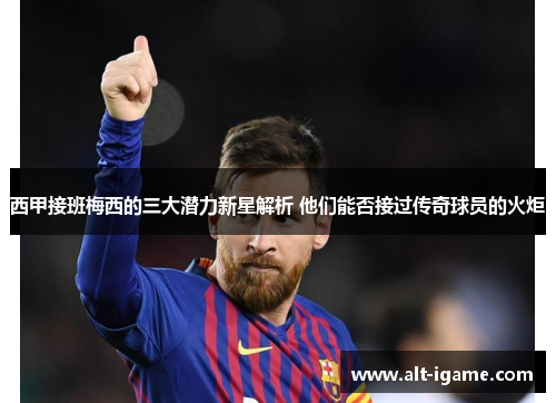 西甲接班梅西的三大潜力新星解析 他们能否接过传奇球员的火炬 西甲接班梅西的三大潜力新星解析 他们能否接过传奇球员的火炬