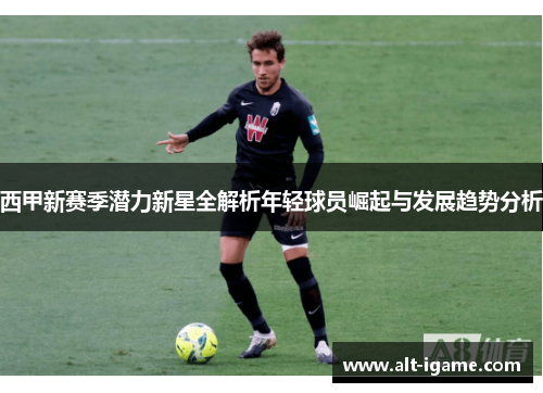 西甲新赛季潜力新星全解析年轻球员崛起与发展趋势分析