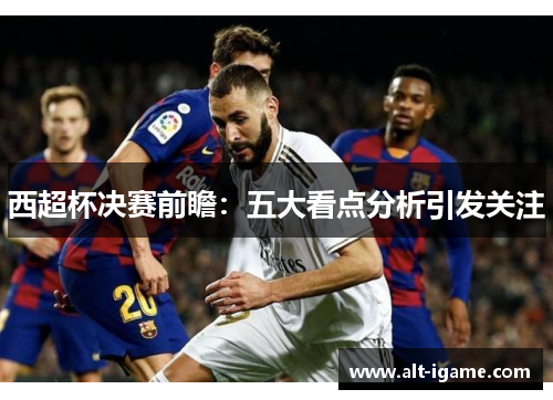 西超杯决赛前瞻:五大看点分析引发关注 西超杯决赛前瞻:五大看点分析引发关注