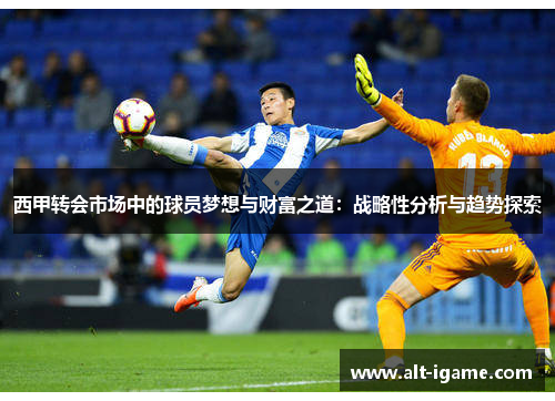 西甲转会市场中的球员梦想与财富之道:战略性分析与趋势探索 西甲转会市场中的球员梦想与财富之道:战略性分析与趋势探索