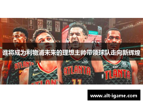 谁将成为利物浦未来的理想主帅带领球队走向新辉煌 谁将成为利物浦未来的理想主帅带领球队走向新辉煌