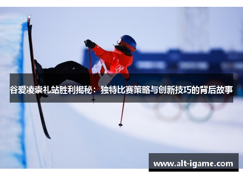 谷爱凌崇礼站胜利揭秘:独特比赛策略与创新技巧的背后故事 谷爱凌崇礼站胜利揭秘:独特比赛策略与创新技巧的背后故事