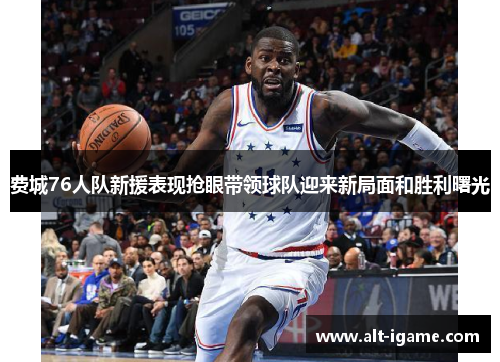 费城76人队新援表现抢眼带领球队迎来新局面和胜利曙光