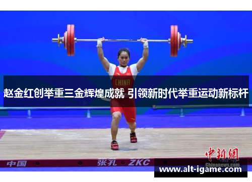 赵金红创举重三金辉煌成就 引领新时代举重运动新标杆