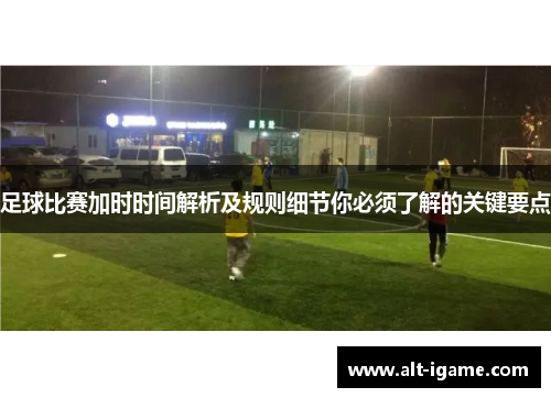 足球比赛加时时间解析及规则细节你必须了解的关键要点 足球比赛加时时间解析及规则细节你必须了解的关键要点