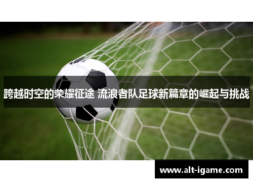 跨越时空的荣耀征途 流浪者队足球新篇章的崛起与挑战