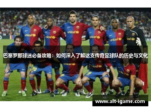 巴塞罗那球迷必备攻略：如何深入了解这支传奇足球队的历史与文化