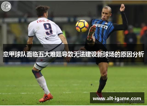 意甲球队面临五大难题导致无法建设新球场的原因分析