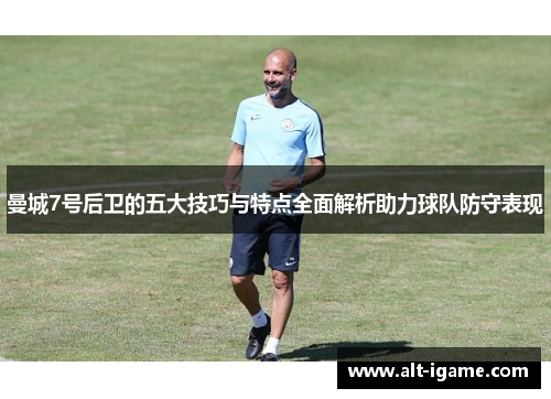 曼城7号后卫的五大技巧与特点全面解析助力球队防守表现