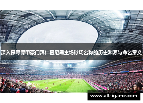 深入探寻德甲豪门拜仁慕尼黑主场球场名称的历史渊源与命名意义