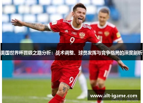 美国世界杯晋级之路分析：战术调整、球员发挥与竞争格局的深度剖析