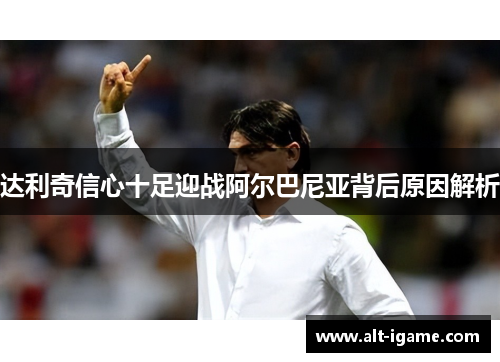 达利奇信心十足迎战阿尔巴尼亚背后原因解析 达利奇信心十足迎战阿尔巴尼亚背后原因解析