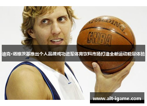 迪克·诺维茨基推出个人品牌成功进军体育饮料市场打造全新运动能量体验