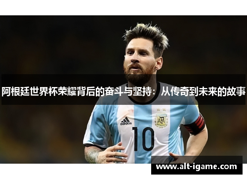 阿根廷世界杯荣耀背后的奋斗与坚持：从传奇到未来的故事