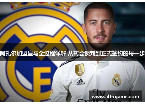 阿扎尔加盟皇马全过程详解 从转会谈判到正式签约的每一步