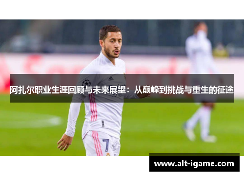 阿扎尔职业生涯回顾与未来展望：从巅峰到挑战与重生的征途