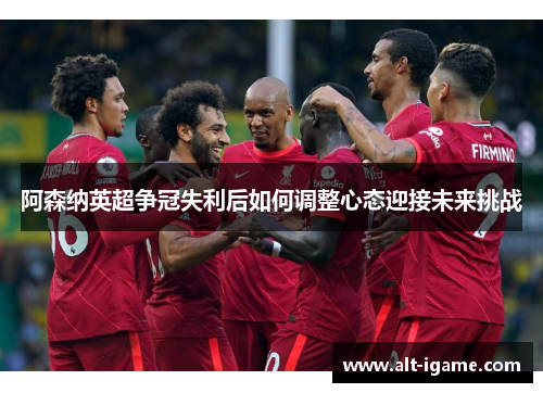 阿森纳英超争冠失利后如何调整心态迎接未来挑战 阿森纳英超争冠失利后如何调整心态迎接未来挑战