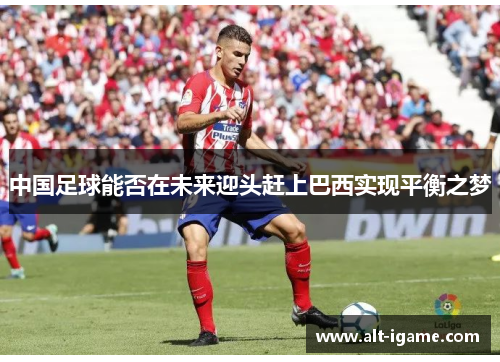 中国足球能否在未来迎头赶上巴西实现平衡之梦 中国足球能否在未来迎头赶上巴西实现平衡之梦