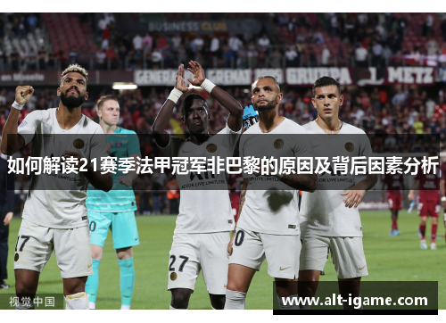 如何解读21赛季法甲冠军非巴黎的原因及背后因素分析 如何解读21赛季法甲冠军非巴黎的原因及背后因素分析