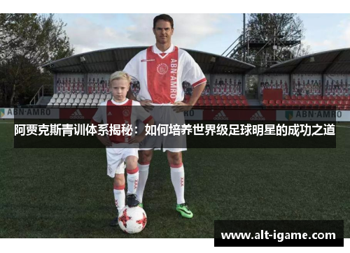 阿贾克斯青训体系揭秘：如何培养世界级足球明星的成功之道