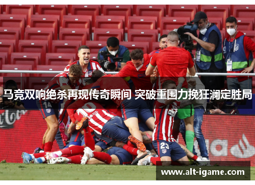 马竞双响绝杀再现传奇瞬间 突破重围力挽狂澜定胜局