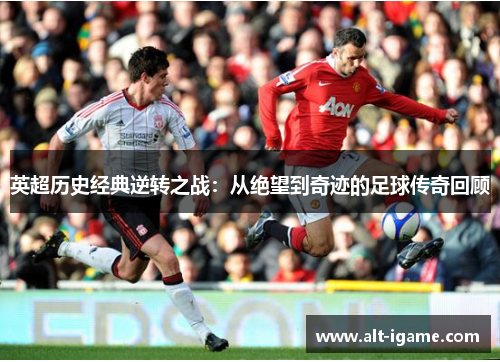 英超历史经典逆转之战:从绝望到奇迹的足球传奇回顾 英超历史经典逆转之战:从绝望到奇迹的足球传奇回顾