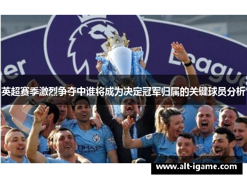 英超赛季激烈争夺中谁将成为决定冠军归属的关键球员分析