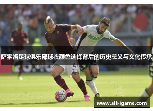 萨索洛足球俱乐部球衣颜色选择背后的历史意义与文化传承 萨索洛足球俱乐部球衣颜色选择背后的历史意义与文化传承