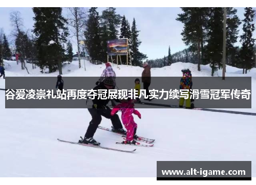 谷爱凌崇礼站再度夺冠展现非凡实力续写滑雪冠军传奇 谷爱凌崇礼站再度夺冠展现非凡实力续写滑雪冠军传奇