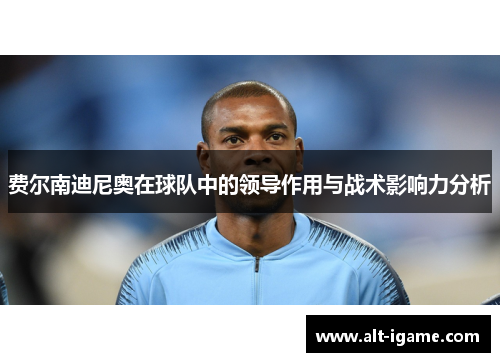 费尔南迪尼奥在球队中的领导作用与战术影响力分析 费尔南迪尼奥在球队中的领导作用与战术影响力分析