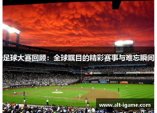 足球大赛回顾:全球瞩目的精彩赛事与难忘瞬间 足球大赛回顾:全球瞩目的精彩赛事与难忘瞬间