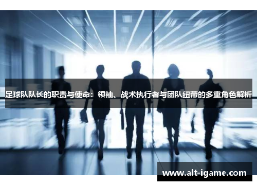 足球队队长的职责与使命:领袖、战术执行者与团队纽带的多重角色解析 足球队队长的职责与使命:领袖、战术执行者与团队纽带的多重角色解析