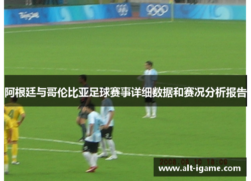 阿根廷与哥伦比亚足球赛事详细数据和赛况分析报告 阿根廷与哥伦比亚足球赛事详细数据和赛况分析报告