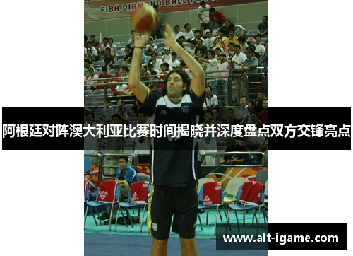 阿根廷对阵澳大利亚比赛时间揭晓并深度盘点双方交锋亮点 阿根廷对阵澳大利亚比赛时间揭晓并深度盘点双方交锋亮点