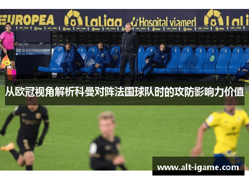 从欧冠视角解析科曼对阵法国球队时的攻防影响力价值 从欧冠视角解析科曼对阵法国球队时的攻防影响力价值