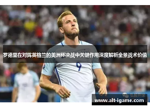 罗德里在对阵英格兰的美洲杯决战中关键作用深度解析全景战术价值 罗德里在对阵英格兰的美洲杯决战中关键作用深度解析全景战术价值