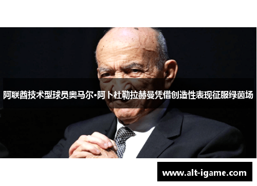 阿联酋技术型球员奥马尔·阿卜杜勒拉赫曼凭借创造性表现征服绿茵场