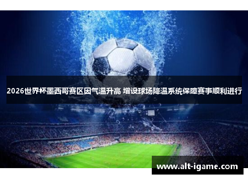 2026世界杯墨西哥赛区因气温升高 增设球场降温系统保障赛事顺利进行