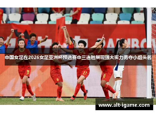 中国女足在2026女足亚洲杯预选赛中三连胜展现强大实力勇夺小组头名