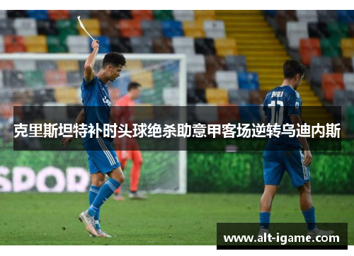 克里斯坦特补时头球绝杀助意甲客场逆转乌迪内斯 克里斯坦特补时头球绝杀助意甲客场逆转乌迪内斯