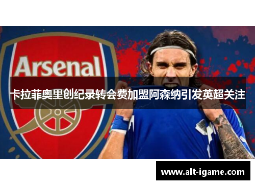 卡拉菲奥里创纪录转会费加盟阿森纳引发英超关注 卡拉菲奥里创纪录转会费加盟阿森纳引发英超关注