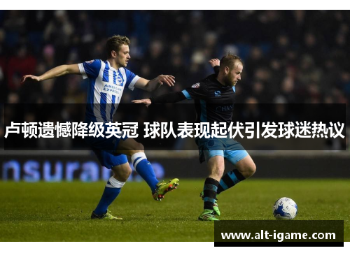 卢顿遗憾降级英冠 球队表现起伏引发球迷热议 卢顿遗憾降级英冠 球队表现起伏引发球迷热议